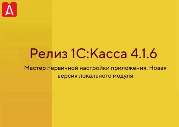 Релиз "1С:Касса" 4.1.6. Мастер первичной настройки приложения. Новая версия локального модуля